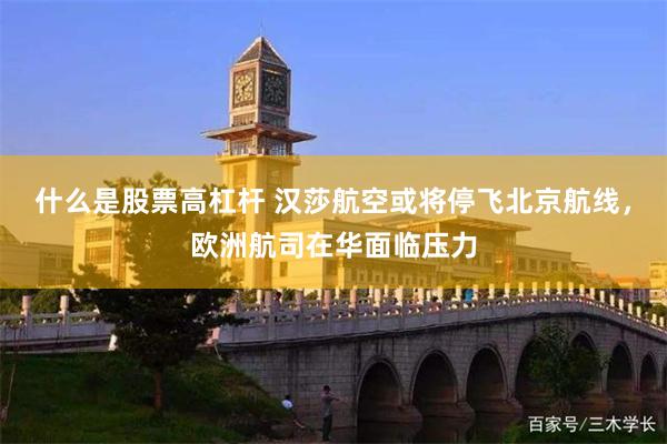 什么是股票高杠杆 汉莎航空或将停飞北京航线，欧洲航司在华面临压力