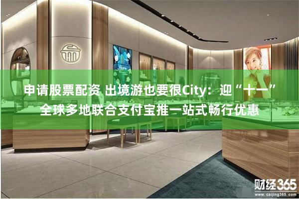 申请股票配资 出境游也要很City：迎“十一”全球多地联合支付宝推一站式畅行优惠