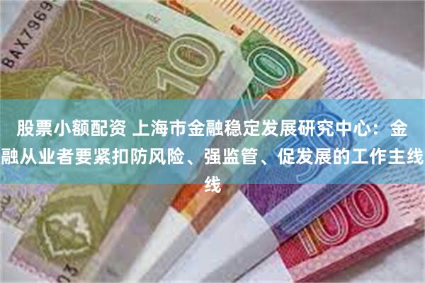 股票小额配资 上海市金融稳定发展研究中心：金融从业者要紧扣防风险、强监管、促发展的工作主线