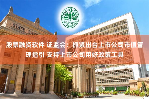 股票融资软件 证监会：抓紧出台上市公司市值管理指引 支持上市公司用好政策工具