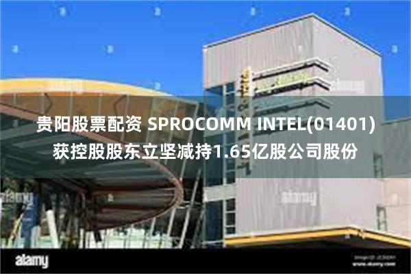 贵阳股票配资 SPROCOMM INTEL(01401)获控股股东立坚减持1.65亿股公司股份