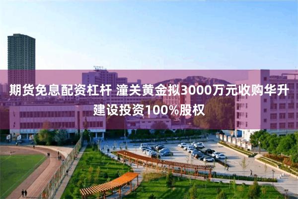 期货免息配资杠杆 潼关黄金拟3000万元收购华升建设投资100%股权