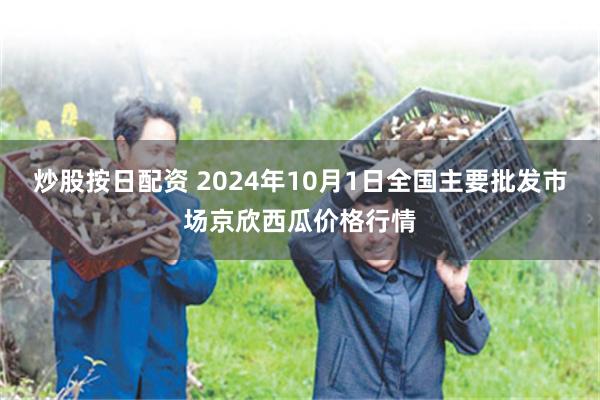 炒股按日配资 2024年10月1日全国主要批发市场京欣西瓜价格行情