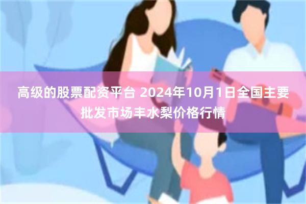 高级的股票配资平台 2024年10月1日全国主要批发市场丰水梨价格行情