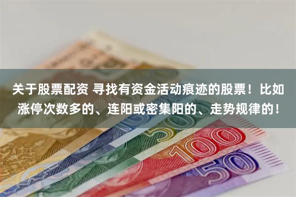 关于股票配资 寻找有资金活动痕迹的股票！比如涨停次数多的、连阳或密集阳的、走势规律的！