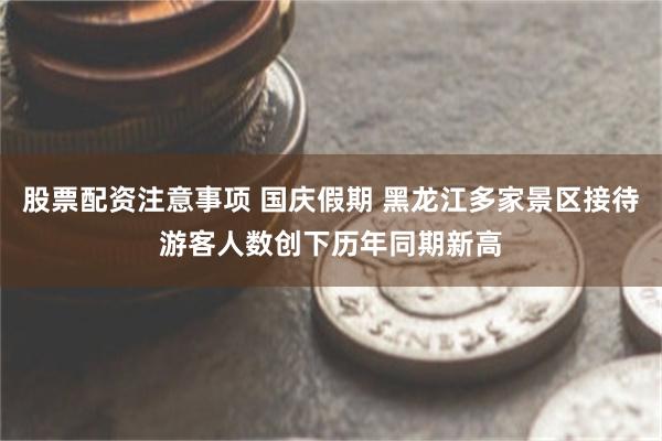 股票配资注意事项 国庆假期 黑龙江多家景区接待游客人数创下历年同期新高