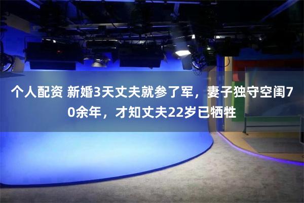 个人配资 新婚3天丈夫就参了军，妻子独守空闺70余年，才知丈夫22岁已牺牲