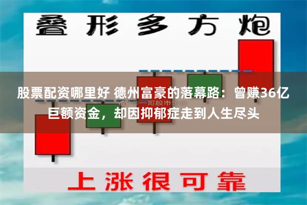 股票配资哪里好 德州富豪的落幕路：曾赚36亿巨额资金，却因抑郁症走到人生尽头