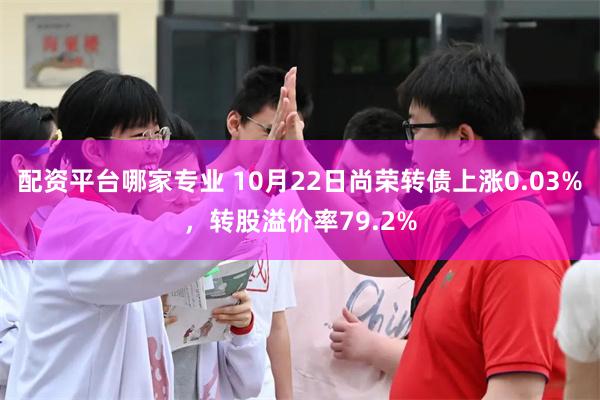 配资平台哪家专业 10月22日尚荣转债上涨0.03%，转股溢价率79.2%