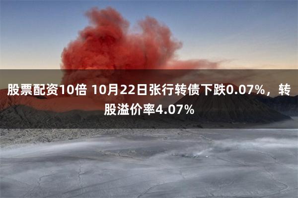 股票配资10倍 10月22日张行转债下跌0.07%，转股溢价率4.07%