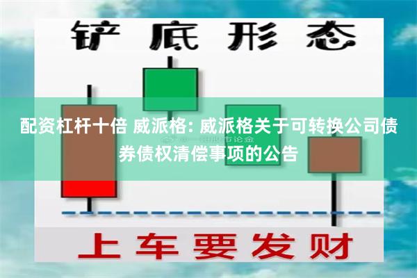 配资杠杆十倍 威派格: 威派格关于可转换公司债券债权清偿事项的公告