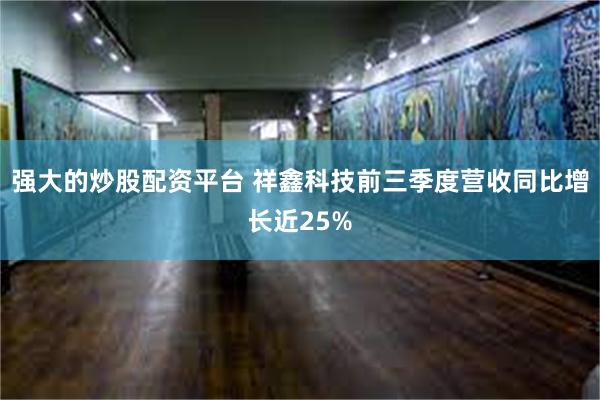 强大的炒股配资平台 祥鑫科技前三季度营收同比增长近25%