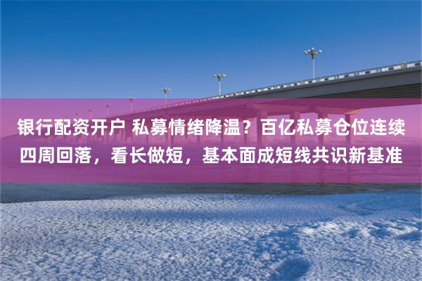 银行配资开户 私募情绪降温？百亿私募仓位连续四周回落，看长做短，基本面成短线共识新基准