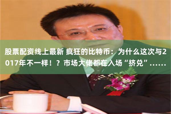 股票配资线上最新 疯狂的比特币：为什么这次与2017年不一样！？市场大佬都在入场“挤兑”……