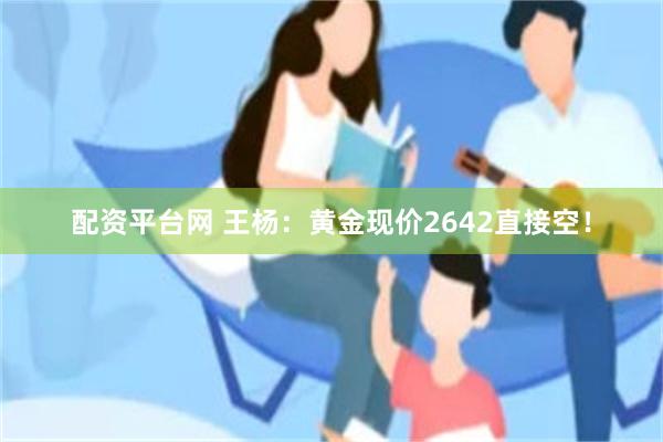 配资平台网 王杨：黄金现价2642直接空！