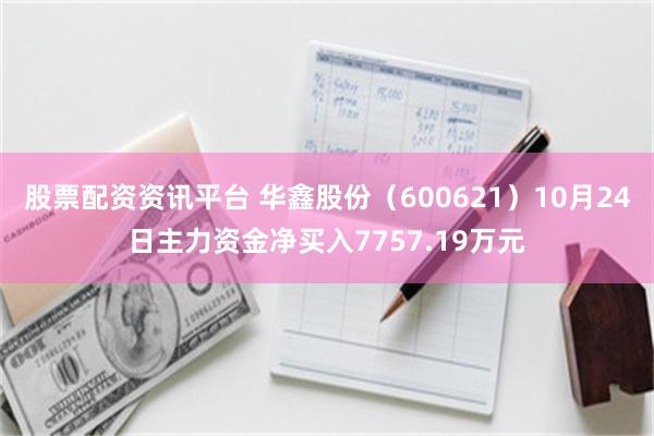 股票配资资讯平台 华鑫股份（600621）10月24日主力资金净买入7757.19万元