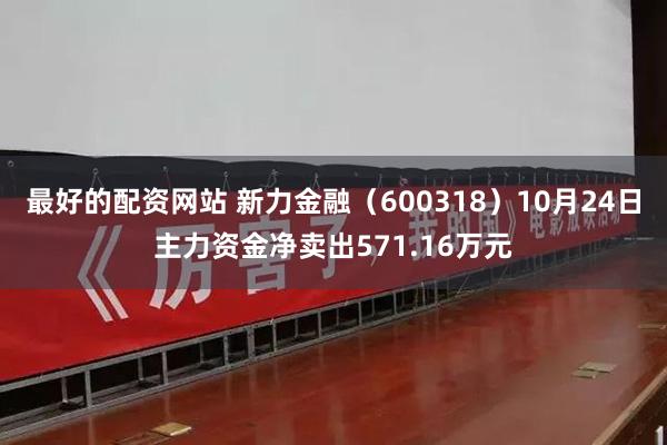 最好的配资网站 新力金融（600318）10月24日主力资金净卖出571.16万元