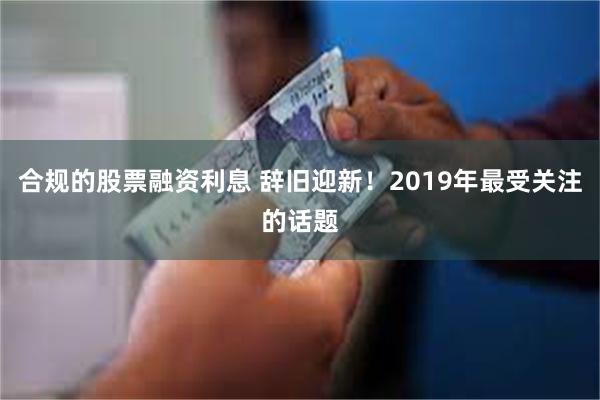 合规的股票融资利息 辞旧迎新！2019年最受关注的话题