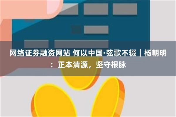 网络证劵融资网站 何以中国·弦歌不辍｜杨朝明：正本清源，坚守根脉