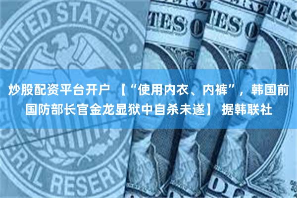 炒股配资平台开户 【“使用内衣、内裤”，韩国前国防部长官金龙显狱中自杀未遂】 据韩联社