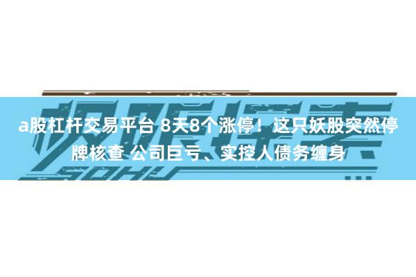 a股杠杆交易平台 8天8个涨停！这只妖股突然停牌核查 公司巨亏、实控人债务缠身