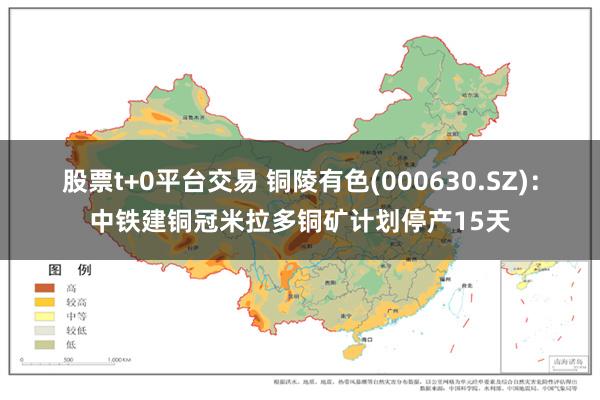 股票t+0平台交易 铜陵有色(000630.SZ)：中铁建铜冠米拉多铜矿计划停产15天