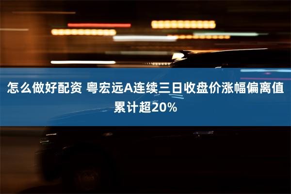 怎么做好配资 粤宏远A连续三日收盘价涨幅偏离值累计超20%