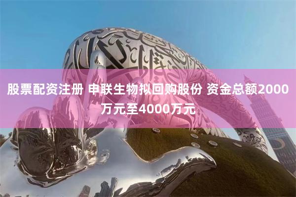 股票配资注册 申联生物拟回购股份 资金总额2000万元至4000万元