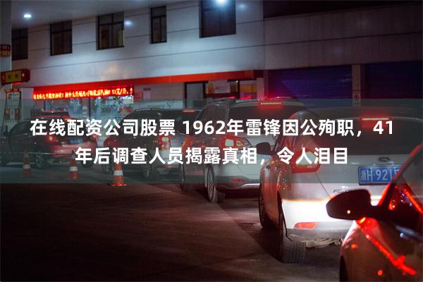 在线配资公司股票 1962年雷锋因公殉职，41年后调查人员揭露真相，令人泪目