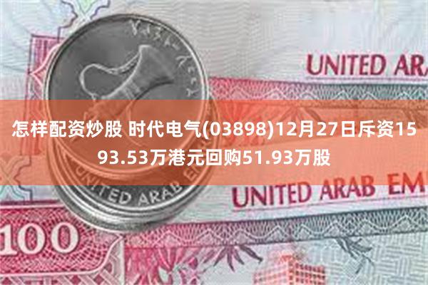 怎样配资炒股 时代电气(03898)12月27日斥资1593.53万港元回购51.93万股