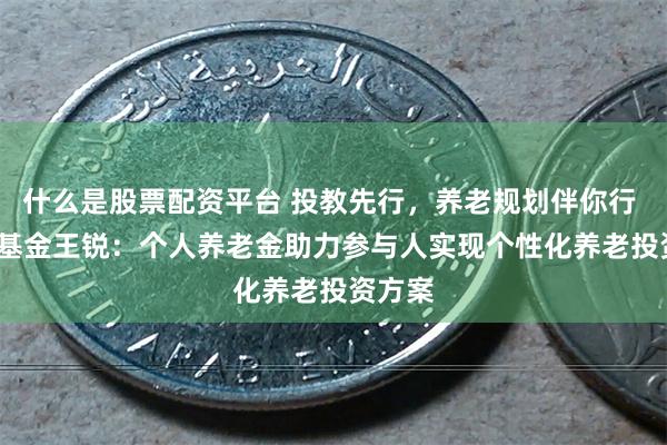 什么是股票配资平台 投教先行，养老规划伴你行 | 东方基金王锐：个人养老金助力参与人实现个性化养老投资方案