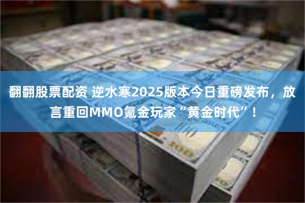 翻翻股票配资 逆水寒2025版本今日重磅发布，放言重回MMO氪金玩家“黄金时代”！