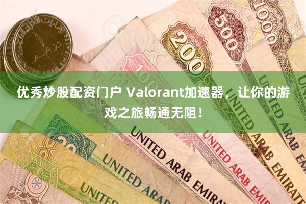 优秀炒股配资门户 Valorant加速器，让你的游戏之旅畅通无阻！