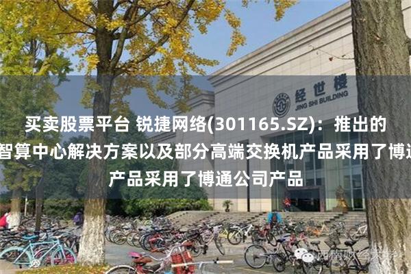 买卖股票平台 锐捷网络(301165.SZ)：推出的AI Fabric智算中心解决方案以及部分高端交换机产品采用了博通公司产品