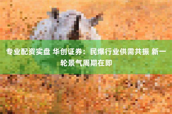 专业配资实盘 华创证券：民爆行业供需共振 新一轮景气周期在即