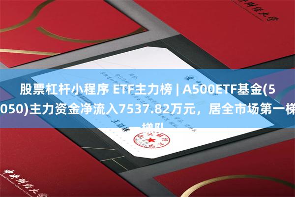 股票杠杆小程序 ETF主力榜 | A500ETF基金(512050)主力资金净流入7537.82万元，居全市场第一梯队