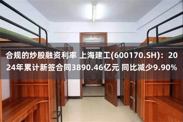 合规的炒股融资利率 上海建工(600170.SH)：2024年累计新签合同3890.46亿元 同比减少9.90%