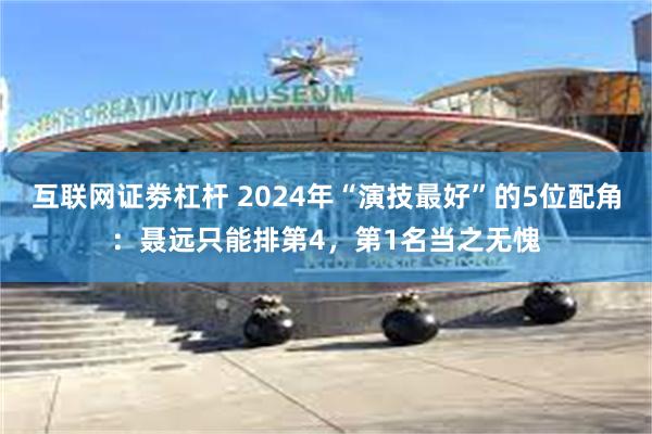 互联网证劵杠杆 2024年“演技最好”的5位配角：聂远只能排第4，第1名当之无愧