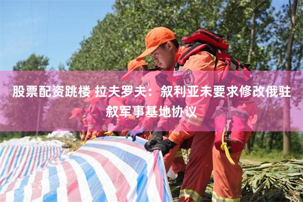 股票配资跳楼 拉夫罗夫：叙利亚未要求修改俄驻叙军事基地协议