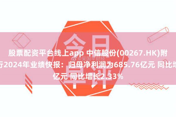 股票配资平台线上app 中信股份(00267.HK)附属中信银行2024年业绩快报：归母净利润为685.76亿元 同比增长2.33%