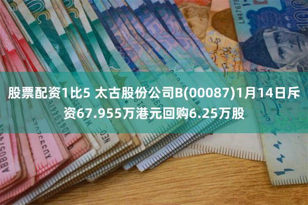 股票配资1比5 太古股份公司B(00087)1月14日斥资67.955万港元回购6.25万股