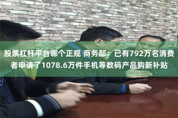 股票杠杆平台哪个正规 商务部：已有792万名消费者申请了1078.6万件手机等数码产品购新补贴