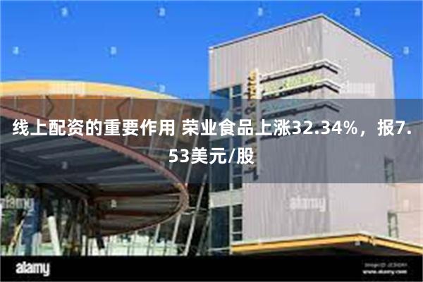 线上配资的重要作用 荣业食品上涨32.34%，报7.53美元/股