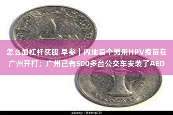 怎么加杠杆买股 早参｜内地首个男用HPV疫苗在广州开打；广州已有500多台公交车安装了AED