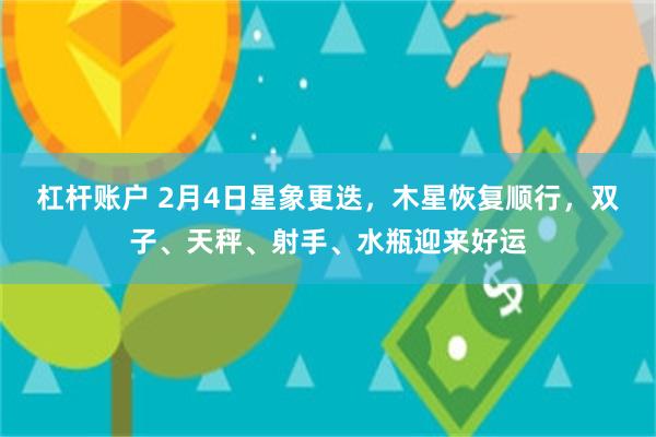 杠杆账户 2月4日星象更迭，木星恢复顺行，双子、天秤、射手、水瓶迎来好运