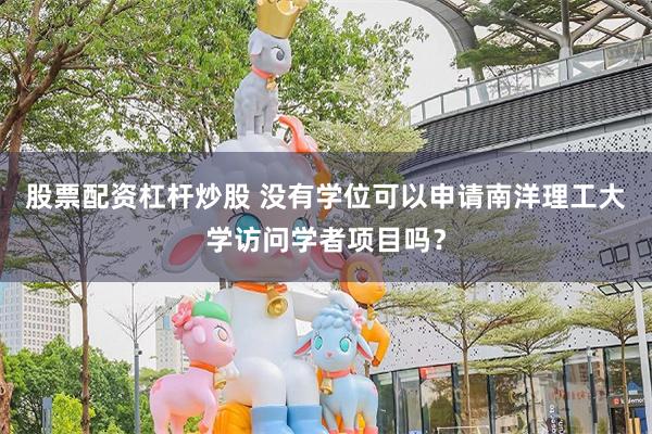 股票配资杠杆炒股 没有学位可以申请南洋理工大学访问学者项目吗？