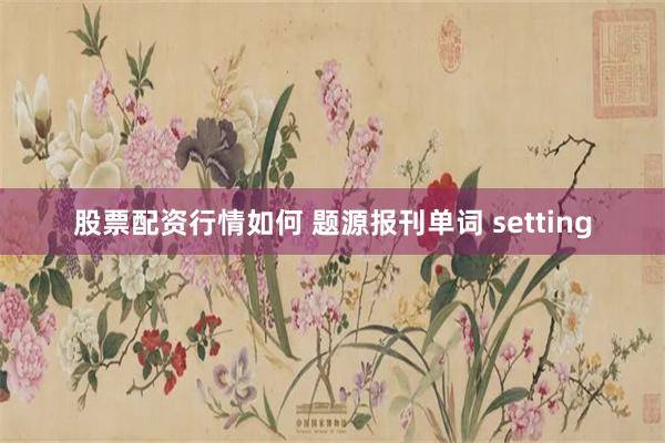 股票配资行情如何 题源报刊单词 setting