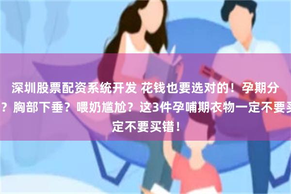 深圳股票配资系统开发 花钱也要选对的！孕期分泌物？胸部下垂？喂奶尴尬？这3件孕哺期衣物一定不要买错！