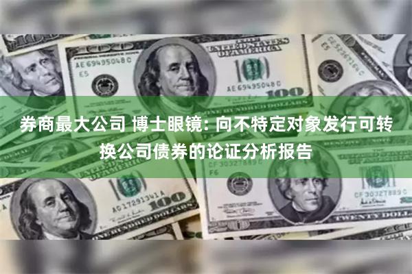 券商最大公司 博士眼镜: 向不特定对象发行可转换公司债券的论证分析报告