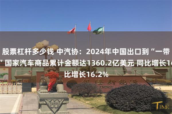 股票杠杆多少钱 中汽协：2024年中国出口到“一带一路”国家汽车商品累计金额达1360.2亿美元 同比增长16.2%